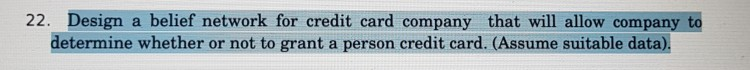 22. Design a belief network for credit card company that will allow company to determine whether or not to grant a person credit card. (Assume suitable data).