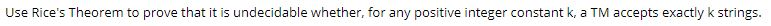 Use Rices Theorem to prove that it is undecidable whether, for any positive integer constant k, a TM accepts exactly k strin