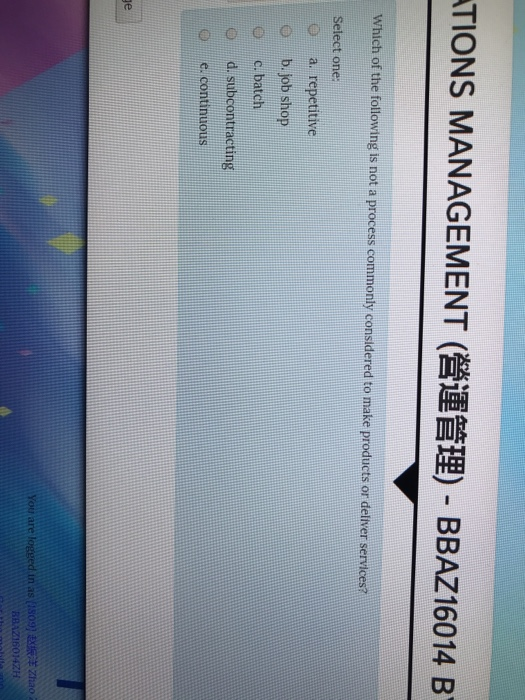 TIONS MANAGEMENT (營運管理)-BBAZ!6014 B Which of the ollowing is not a process commonly considered to make products or deliver services? Select one: O a. repetitive O b. job shop c. batch Od. subcontracting e continuous 42H