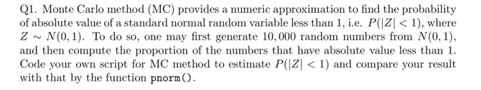 Q1. Monte Carlo method (MC) provides a numeric approximation to find the probability of absolute value of a standard normal r