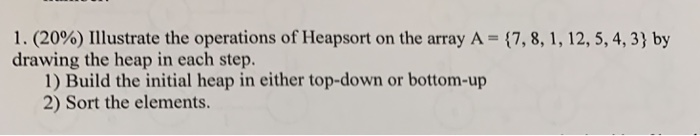 1. (20%) Illustrate the operations of Heapsort on the array A drawing the heap in each step. 7,8, 1, 12, 5, 4, 3) by 1) Build
