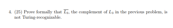 4. (25) Prove formally that L3, the complement of L3 in the previous problem, is not Turing-recognizable.