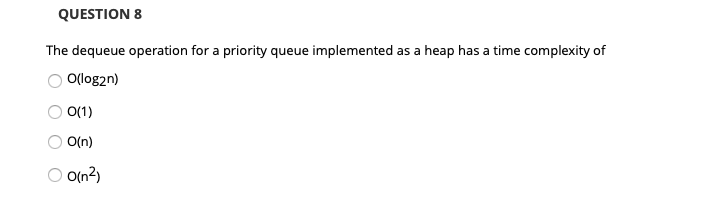 QUESTION 8 The dequeue operation for a priority queue implemented as a heap has a time complexity of O O(log2n) O 0(1) 。0(n)