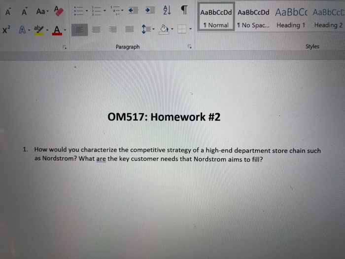 tE-da. E-il. LNorma 11 No Spac Heading 1 Heading 2 x A-ay-A-1 夏 를 들 Paragraph Styles OM517: Homework #2 1. How would you characterize the competitive strategy of a high-end department store chain such as Nordstrom? What are the key customer needs that Nordstrom aims to fill?