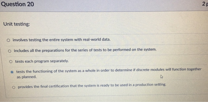 2 p Question 20 Unit testing: O involves testing the entire system with real-world data. O includes all the preparations for