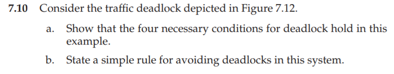 7.10 Consider the traffic deadlock depicted in Figure 7.12. Show that the four necessary conditions for deadlock hold in this