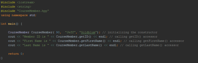 include <iostream> include <string> tinclude CourseMember.hpp using namespace std int main0 CourseMember CourseMember(90, Jeff, Goldblum): // initializing the constructor cout<< Member ID is <<CourseMember.getID) << endl; 1/ calling getID) accessor cout <<First Name is << CourseMember.getFirstName << endl; // calling getFirstName) accessor cout<< Last Name is <CourseMember.getLastName () << endl; // calling getLastName() accessor return 0;