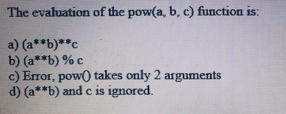 The evaluation of the pow(a, b, c) function is c) Error, pow0 takes only 2 arguments d) (a**b) and c is ignored