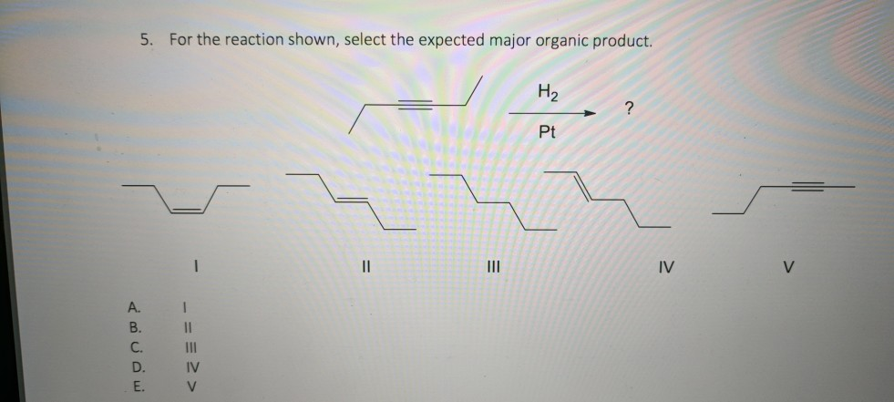 5.
For the reaction shown, select the expected major organic product.
H2
Pt
IV
A. I
D. I
E. V