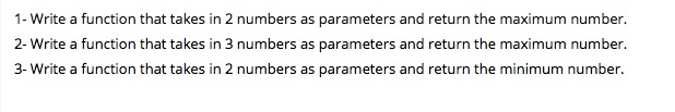 1- Write a function that takes in 2 numbers as parameters and return the maximum number. 2- Write a function that takes in 3