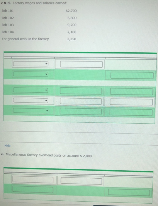 c & d. factory wages and salaries earned: job 101 job 102 job 103 job 104 for general work in the factory $2,700 6,800 9,200 2,100 2,250 hide e. miscellaneous factory overhead costs on account $ 2,400
