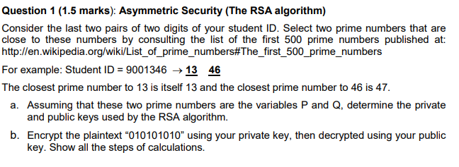 Question 1 (1.5 marks): Asymmetric Security (The RSA algorithm) Consider the last two pairs of two digits of your student ID.