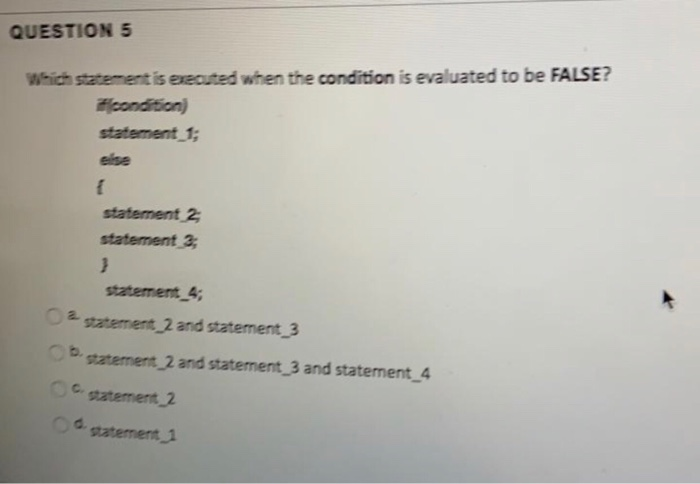 QUESTION 5 Which statement is executed when the condition is evaluated to be FALSE? fconditionj statement 1; eise statement 2