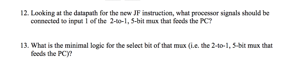 12. Looking at the datapath for the new JF instruction, what processor signals should be connected to input 1 of the 2-to-1,