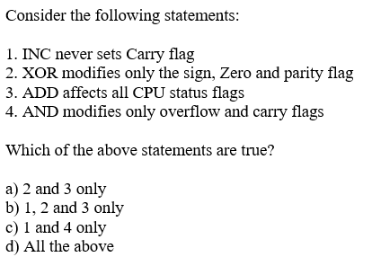 Consider the following statements: 1. INC never sets Carry flag 2. XOR modifies only the sign, Zero and parity flag 3. ADD af