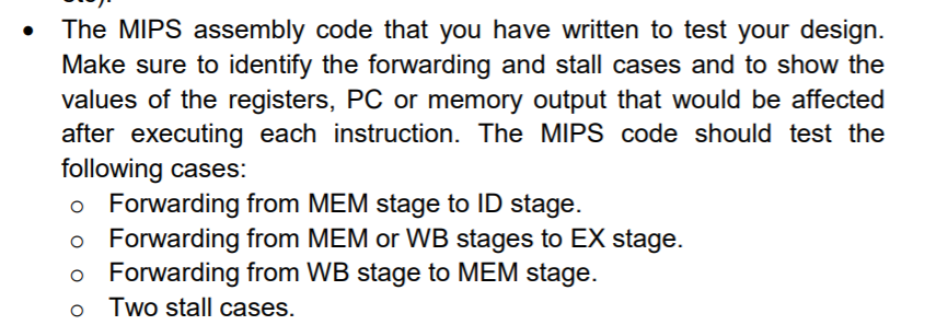 The MIPS assembly code that you have written to test your design. Make sure to identify the forwarding and stall cases and to