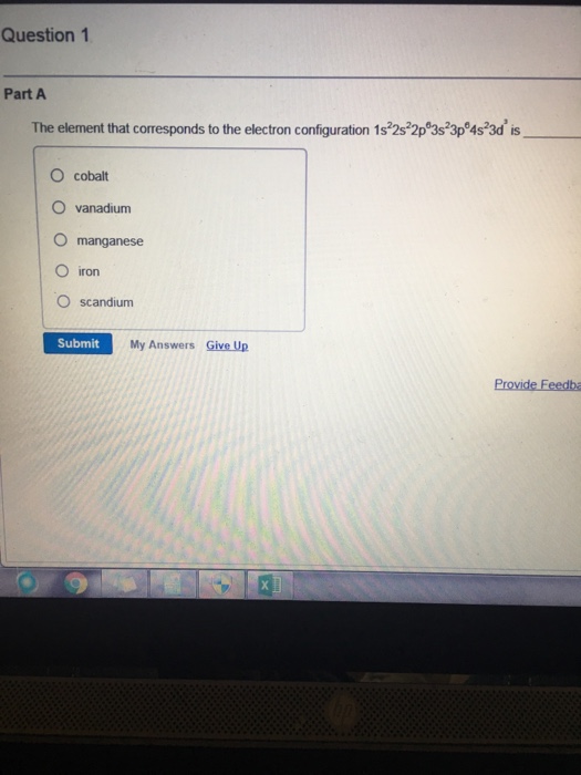 Question 1 Part A The element that corresponds to the electron configuration 1s 2s22p 3s 3p 4s23d is O cobalt ○ vanadium manganese O iron O scandium Submit My Answers Give Up