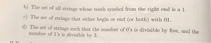 b) The set of all strings whose tenth symbol from the right end is a 1. c) The set of strings that either begin or end (or both) with 01. d) The set of strings such that the number of Os is divisible by five, and the number of 1s is divisible by 3.