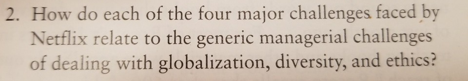 How do each of the four major challenges faced by Netflix relate to the generic managerial challenges of dealing with globalization, diversity, and ethics? 2.