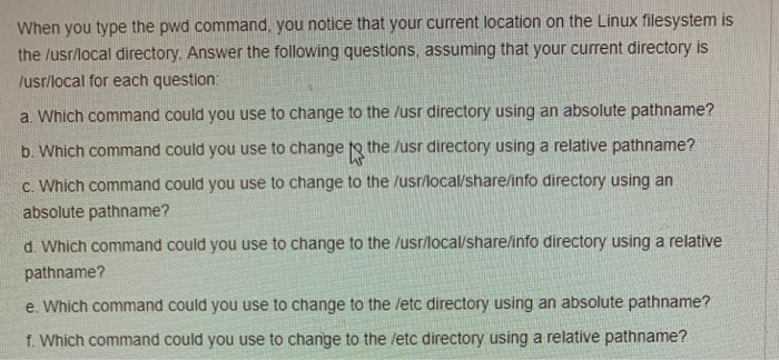 When you type the pwd command, you notice that your current location on the Linux flesystem is the /usr/local directory. Answ