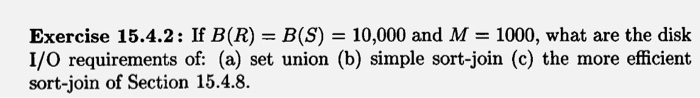 Exercise 15.4.2: If B(R)-B(S) = 10,000 and M = 1000, what are the disk I/O requirements of: (a) set union (b) simple sort-join (c) the more efficient sort-join of Section 15.4.8.