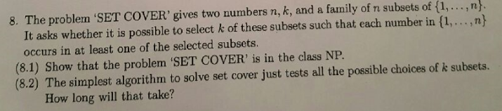 8. The problem SET COVER gives two numbers n, k, and a family of n subsets of (,.. n It asks whether it is possible to selec