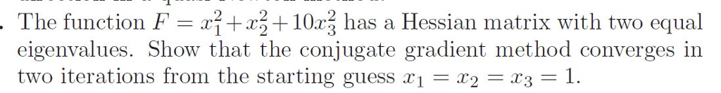 The function F- a2 10x2 has a Hessian matrix with two equal eigenvalues. Show that the conjugate gradient method converges in two iterations from the starting guess xi-X2-X3 1