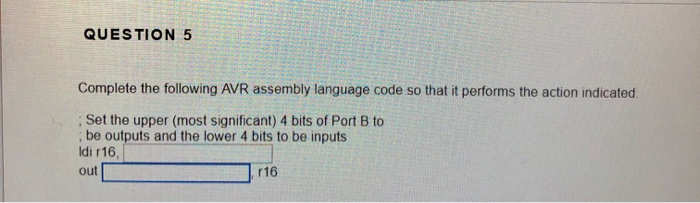 QUESTION 5 Complete the following AVR assembly language code so that it performs the action indicated Set the upper (most sig