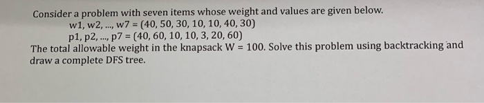 Consider a problem with seven items whose weight and values are given below. w1, w2,.., w7 (40, 50, 30, 10, 10, 40, 30) p1, p