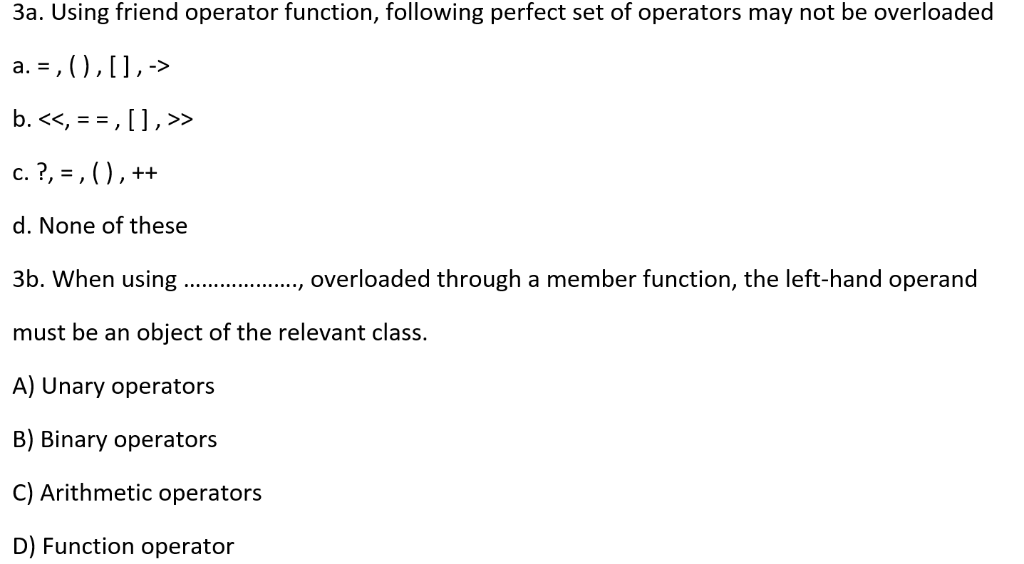 3a. Using friend operator function, following perfect set of operators may not be overloaded d. None of these 3b. When using.