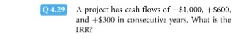 Q4.29 A project has cash flows of-s1,000, +s600, and +$300 in consecutive years, What is the IRR?