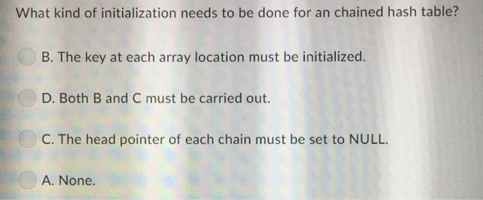 What kind of initialization needs to be done for an chained hash table? B. The key at each array location must be initialized