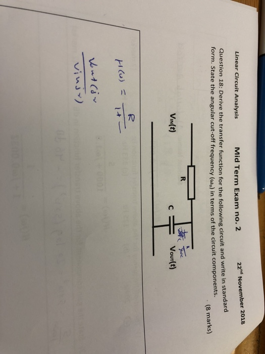 Linear Circuit Analysis Mid Term Exam no. 2 22nd November 2018 Question 18: Derive the transfer function for the following circuit and write in form. State the angular cut-off frequency (wo) in terms of the circuit components. standard (8 marks) 1籯漎 VIN(t)