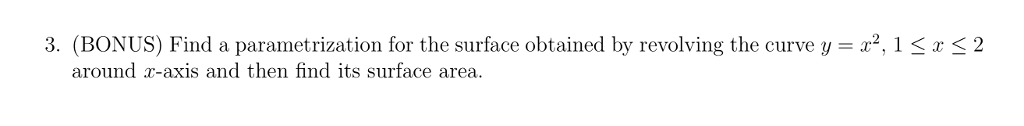 3 (BONUS) Find a parametrization for the surface obtained by revolving the curve y = x2, 1 x 2 around r-axis and then find its surface area.