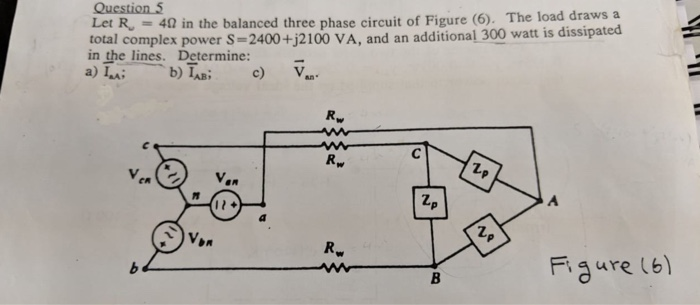 in the balanced three phase circuit of Figure (6). The load draws a total complex power S-2400+j2100 VA, and an additional 300 watt is dissipated in the lines. Determine: b) IAB c)V- v. Z. Fure (b