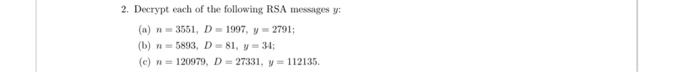 2. Decrypt each of the following RSA messages y: (a) n-3551, D. 1997, y 2791; (b) n- 5893, D-81, y-34 (c) n= 120979, D=27331,