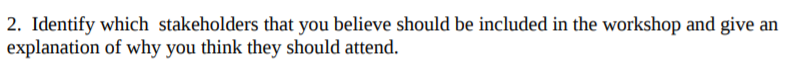 2. Identify which stakeholders that you believe should be included in the workshop and give an explanation of why you think t