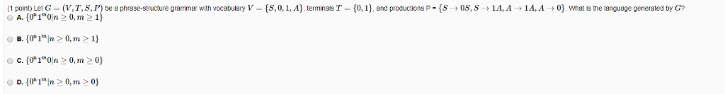 (1 point Let G (V.T,S, P be a phrase-structure grammar with vocabulary V [5,0,1,A]). terminals T- ). and productions P [S0s, S 14, 4 14,A 0). What is the language generated by G? oc.(01on > 0,m>0)