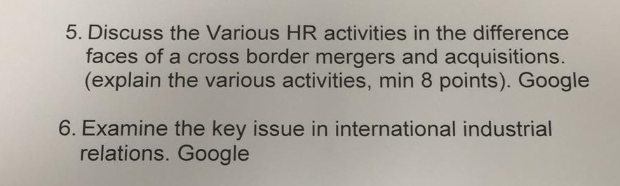 5. Discuss the Various HR activities in the difference faces of a cross border mergers and acquisitions (explain the various activities, min 8 points). Google 6. Examine the key issue in international industrial relations. Google