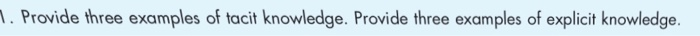 . Provide three examples of tacit knowledge. Provide three examples of explicit knowledge.