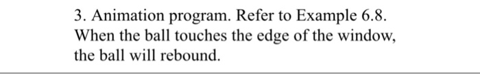 3. Animation program. Refer to Example 6.8. When the ball touches the edge of the window, the ball will rebound.