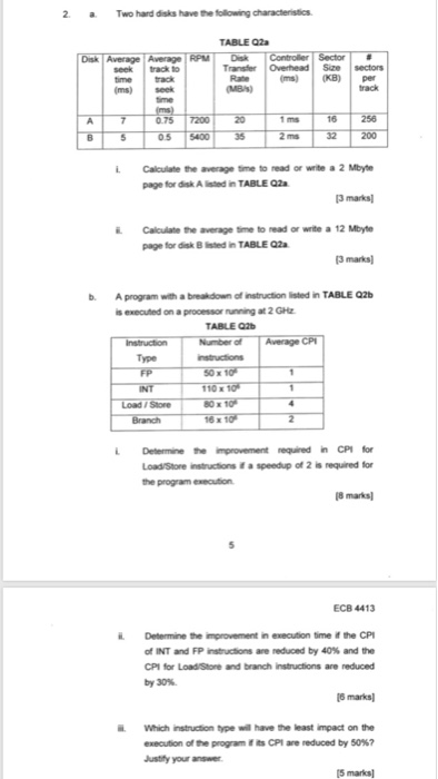 2 Two hard disks have the following characteristics TABLE Q2a ransfer Overhead Size sectors seek track to time track ms) seek ms) (KB) per rack Rate 0.75 5400 Calculate the average time to read or write a 2 Mbyte page for disk A lsted in TABLE 02 3 marks Caklate the average the to read or write a 12 Mtyte page for disk B listed in TABLE Q2a 亂 3 marks b. A program with a breakdown of instruction listed in TABLE 02 s executed on a processor nunning at 

<div class=