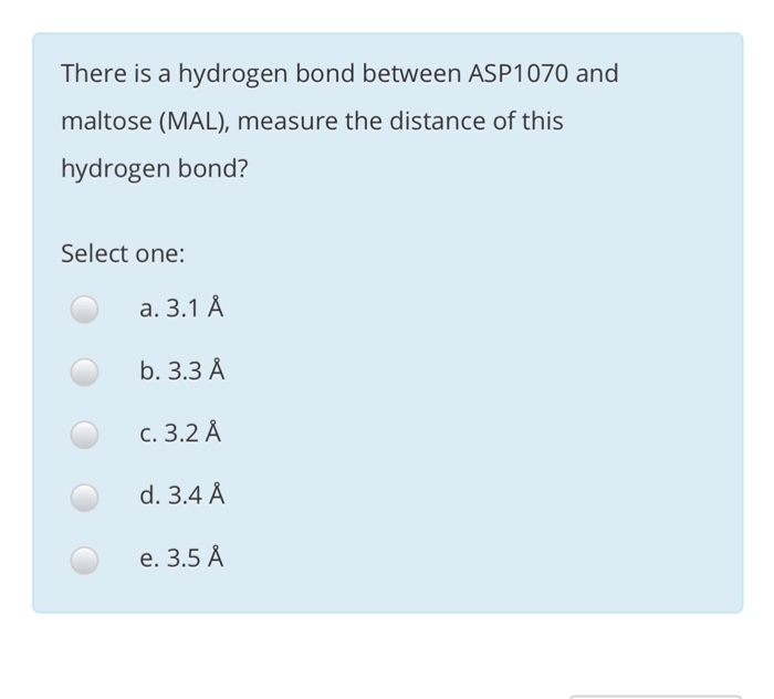 There is a hydrogen bond between ASP1070 and maltose (MAL), measure the distance of this hydrogen bond? Select one: a. 3.1 A b. 3.3 A C. 3.2 A d. 3.4 A e. 3.5 A