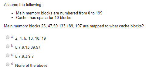 Assume the following: Main memory blocks are numbered from 0 to 199 . Cache has space for 10 blocks . Main memory blocks 25,