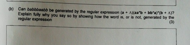(b) Can babbbaabb be generated by the regular expression (a+ A(aab + bba)(b + )? Explain fully why you say so by showing how the word is, or is not, generated regular expression