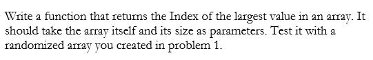 Write a function that returns the Index of the largest value in an arrav. It should take the array itself and its size as par