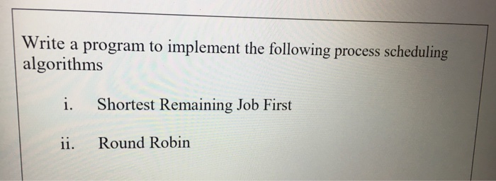 Write a program to implement the following algorithms i. Shortest Remaining Job First ii. Round Robin