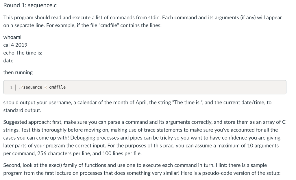 Round 1: sequence.c This program should read and execute a list of commands from stdin. Each command and its arguments (if an