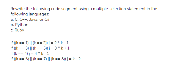 Rewrite the following code segment using a multiple-selection statement in the following languages: a. C, C++, Java, or C# ti Vyhon c. Ruby if(k = 4) j 4 * k-1