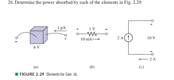 26. Determine the power absorbed by each of the elements in Fig. 2.29. 1 pA 1V - 10 mA 10 V 6 V 2 A FIGURE 2.29 ements for Ex